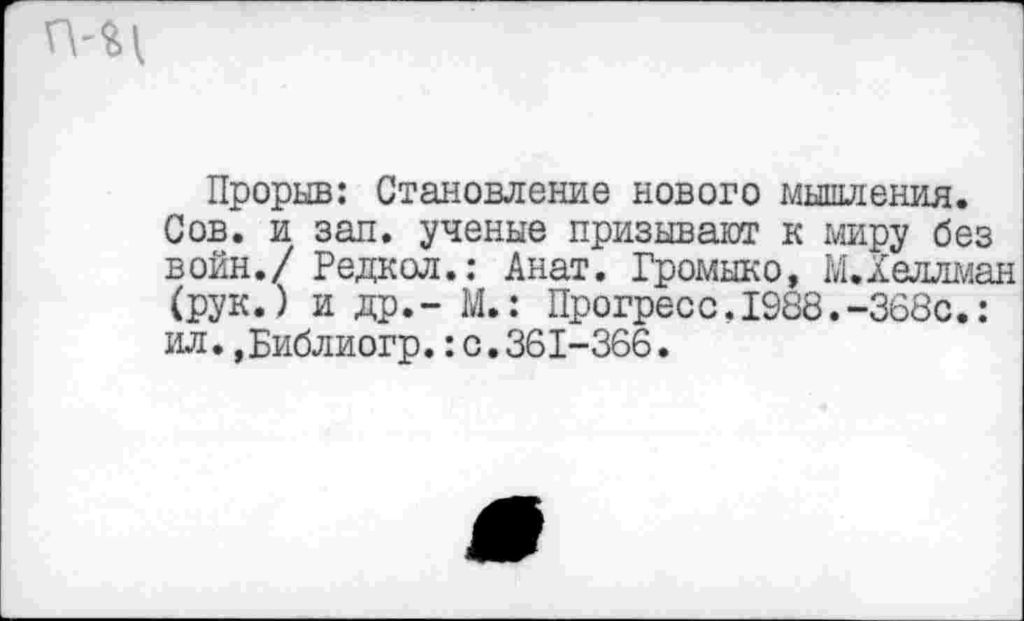 ﻿Прорыв: Становление нового мышления. Сов. и зап. ученые призывают к миру без войн./ Редкол.: Анат. Громыко, М.Хеллман (рук.) и др,- М.: Прогресс.1988.-368с.: ил.,Библиогр.:с.361-366.